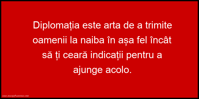  Mesaje amuzante - Diplomaţia este arta de a trimite oamenii la naiba...