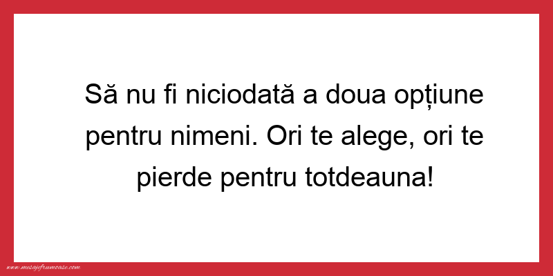 Mesaje frumoase despre iubire - Sa nu fie niciodată a doua opţiune pentru nimeni. Ori te alege, ori te pierde pentru totdeauna!