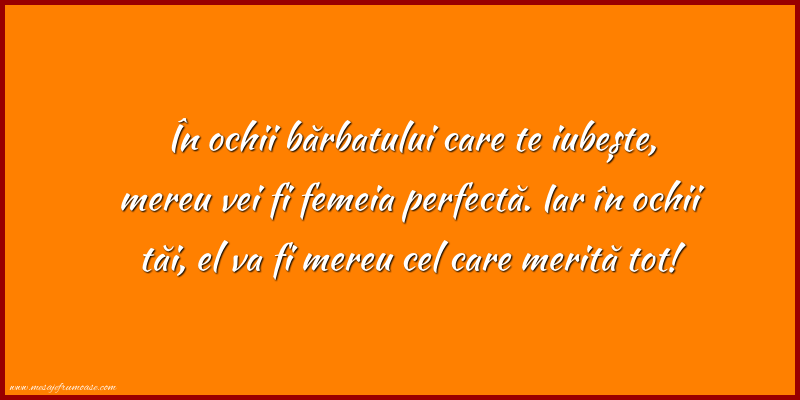Mesaje frumoase despre iubire - În ochii barbatului care te iubeste, mereu vei fi femeia perfecta.