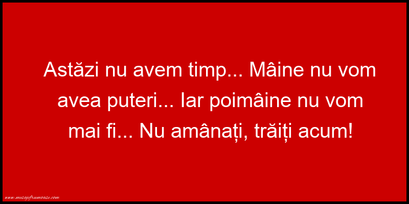  Mesaje frumoase despre viata - Astăzi nu avem timp...